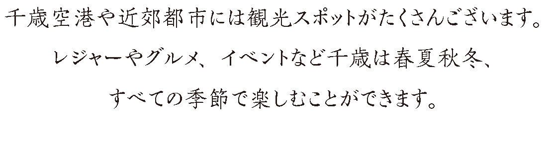 千歳や近郊都市には観光スポットがたくさんございます。レジャーやグルメ、イベントなど千歳は春夏秋冬、すべての季節で楽しむことができます。